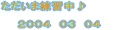 ただいま練習中♪ 2004 03 04